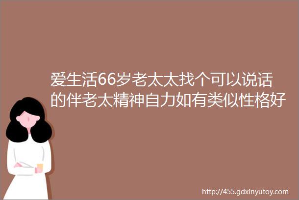 爱生活66岁老太太找个可以说话的伴老太精神自力如有类似性格好的大爷可以咨询