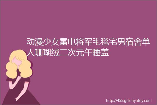 动漫少女雷电将军毛毯宅男宿舍单人珊瑚绒二次元午睡盖