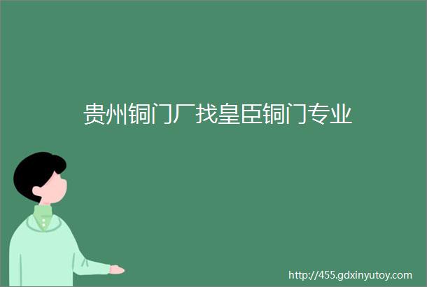 贵州铜门厂找皇臣铜门专业