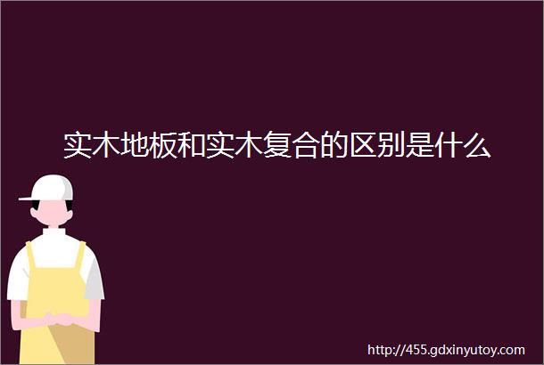 实木地板和实木复合的区别是什么