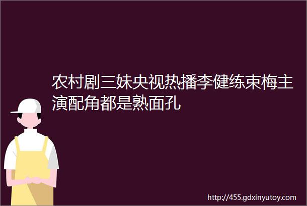 农村剧三妹央视热播李健练束梅主演配角都是熟面孔