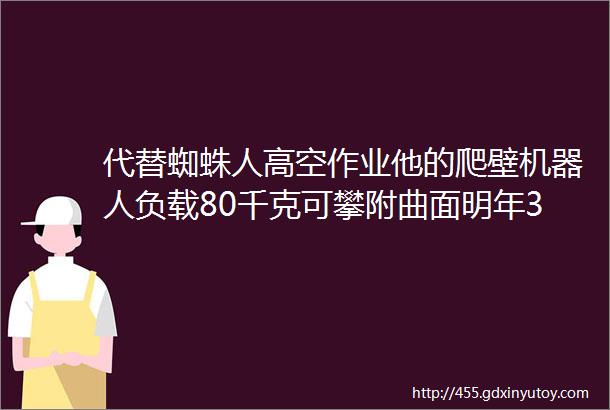 代替蜘蛛人高空作业他的爬壁机器人负载80千克可攀附曲面明年3月问世