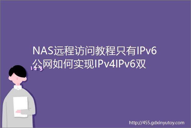 NAS远程访问教程只有IPv6公网如何实现IPv4IPv6双栈访问