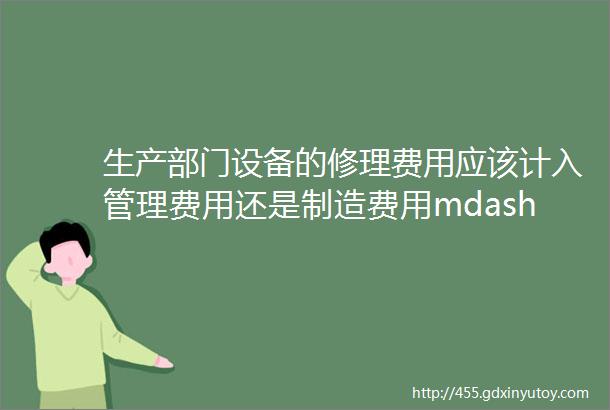 生产部门设备的修理费用应该计入管理费用还是制造费用mdash财政部回复咨询问题选编