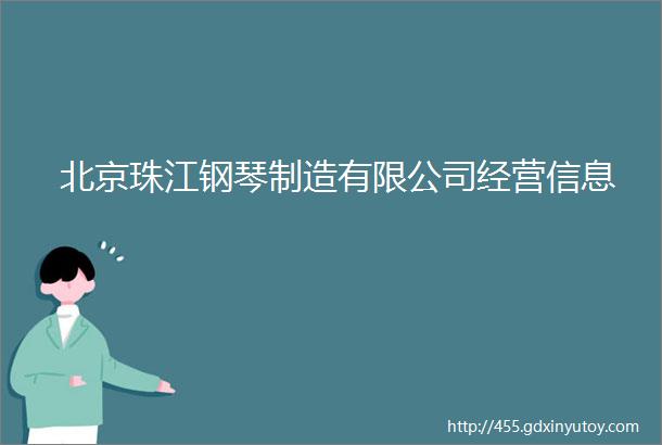 北京珠江钢琴制造有限公司经营信息