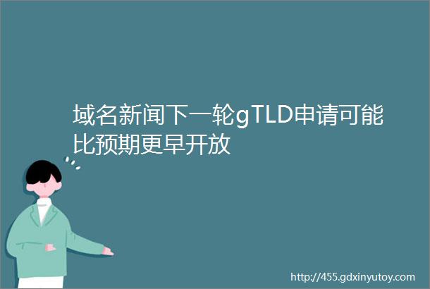 域名新闻下一轮gTLD申请可能比预期更早开放